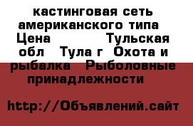 кастинговая сеть американского типа › Цена ­ 3 000 - Тульская обл., Тула г. Охота и рыбалка » Рыболовные принадлежности   